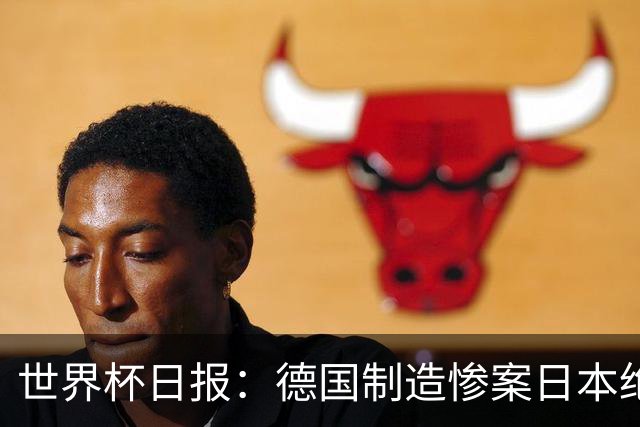 世界杯日报：德国制造惨案日本绝平荷兰 马宁首轮无缘出场